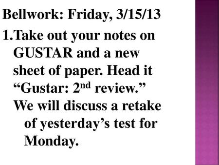Bellwork: Friday, 3/15/13 Take out your notes on GUSTAR and a new sheet of paper. Head it “Gustar: 2nd review.” We will discuss a retake of yesterday’s.