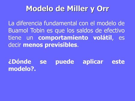 Modelo de Miller y Orr La diferencia fundamental con el modelo de Buamol Tobin es que los saldos de efectivo tiene un comportamiento volátil, es decir.