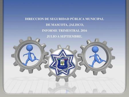 DIRECCION DE SEGURIDAD PÚBLICA MUNICIPAL DE MASCOTA, JALISCO, INFORME TRIMESTRAL 2016 JULIO A SEPTIEMBRE.