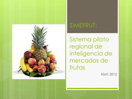SIMEFRUT: Sistema piloto regional de inteligencia de mercados de frutas Abril, 2012.