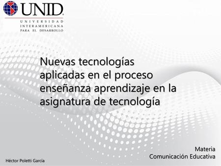 Nuevas tecnologías aplicadas en el proceso enseñanza aprendizaje en la asignatura de tecnología Materia Comunicación Educativa Héctor Poletti García.
