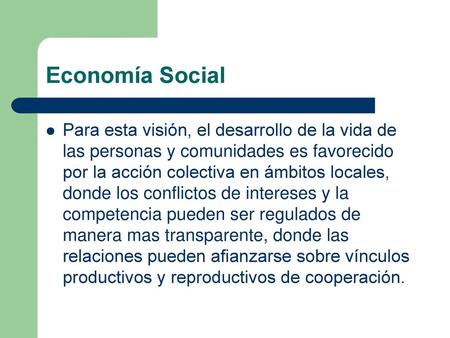 Economía Social Para esta visión, el desarrollo de la vida de las personas y comunidades es favorecido por la acción colectiva en ámbitos locales, donde.