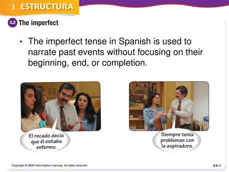 The imperfect tense in Spanish is used to narrate past events without focusing on their beginning, end, or completion. Copyright © 2008 Vista Higher Learning.