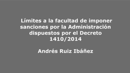 Límites a la facultad de imponer sanciones por la Administración dispuestos por el Decreto 1410/2014 Andrés Ruiz Ibáñez.