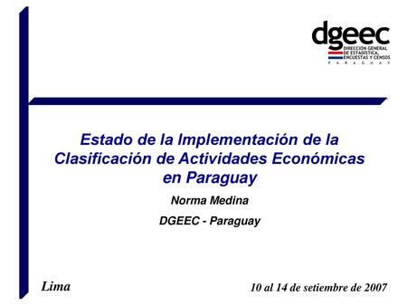 Estado de la Implementación de la Clasificación de Actividades Económicas en Paraguay Norma Medina DGEEC - Paraguay Lima 10 al 14 de setiembre de 2007.