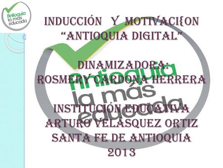 INDUCCIÓN 	Y MOTIVACI{ON “ANTIOQUIA DIGITAL” DINAMIZADORA: ROSMERY CARDONA HERRERA INSTITUCIÓN EDUCATIVA ARTURO VELÁSQUEZ ORTIZ SANTA FE DE ANTIOQUIA.