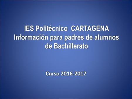 IES Politécnico CARTAGENA Información para padres de alumnos de Bachillerato Curso 2016-2017.