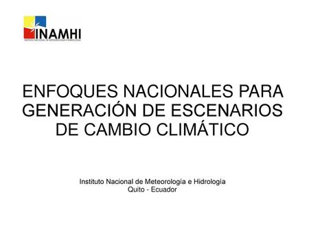 ENFOQUES NACIONALES PARA GENERACIÓN DE ESCENARIOS DE CAMBIO CLIMÁTICO Instituto Nacional de Meteorología e Hidrología Quito - Ecuador.
