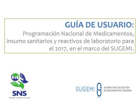 GUÍA DE USUARIO: Programación Nacional de Medicamentos, insumo sanitarios y reactivos de laboratorio para el 2017, en el marco del SUGEMI.