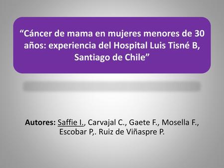 “Cáncer de mama en mujeres menores de 30 años: experiencia del Hospital Luis Tisné B, Santiago de Chile” Autores: Saffie I., Carvajal C., Gaete F., Mosella.