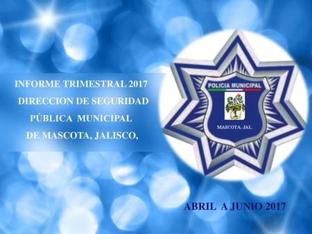 INFORME TRIMESTRAL 2017 DIRECCION DE SEGURIDAD PÚBLICA MUNICIPAL DE MASCOTA, JALISCO, ABRIL A JUNIO 2017.