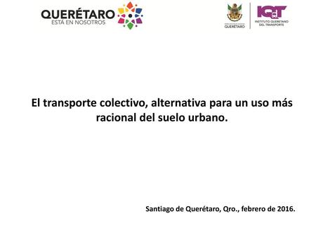 El transporte colectivo, alternativa para un uso más racional del suelo urbano. Santiago de Querétaro, Qro., febrero de 2016.