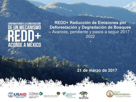 REDD+ Reducción de Emisiones por Deforestación y Degradación de Bosques – Avances, pendiente y pasos a seguir 2017 - 2022 - 21 de marzo de 2017 1.