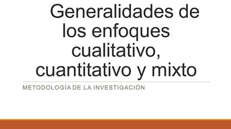 Generalidades de los enfoques cualitativo, cuantitativo y mixto METODOLOGÍA DE LA INVESTIGACIÓN.