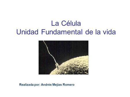 La Célula Unidad Fundamental de la vida Realizada por: Andrés Mejías Romero.