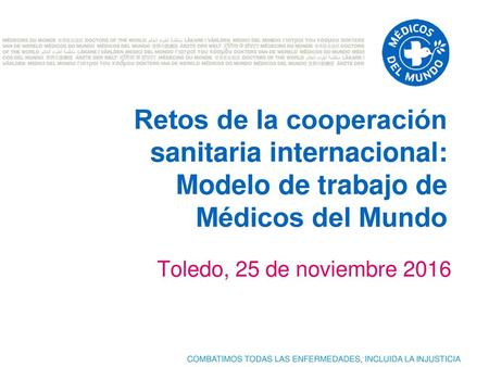 Retos de la cooperación sanitaria internacional: Modelo de trabajo de Médicos del Mundo Toledo, 25 de noviembre 2016 1.