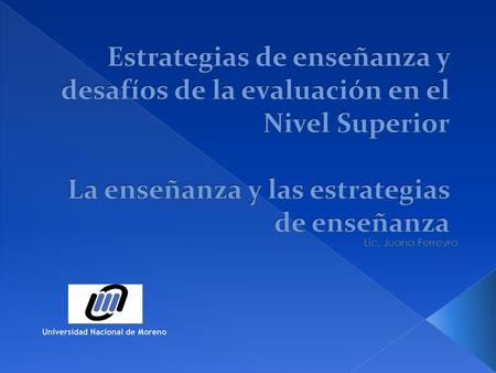 Estrategias de enseñanza y desafíos de la evaluación en el Nivel Superior La enseñanza y las estrategias de enseñanza Lic. Juana Ferreyro Universidad.