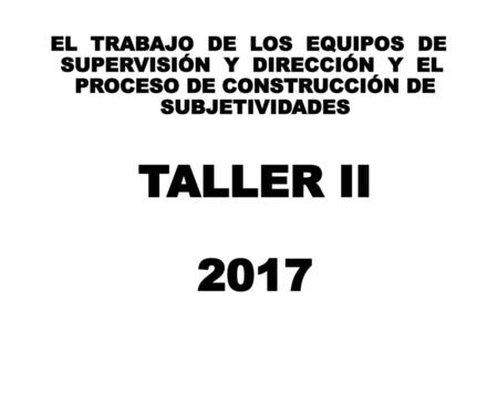 EL  TRABAJO  DE  LOS  EQUIPOS  DE   SUPERVISIÓN  Y  DIRECCIÓN  Y  EL  PROCESO DE CONSTRUCCIÓN DE SUBJETIVIDADES TALLER II 2017.