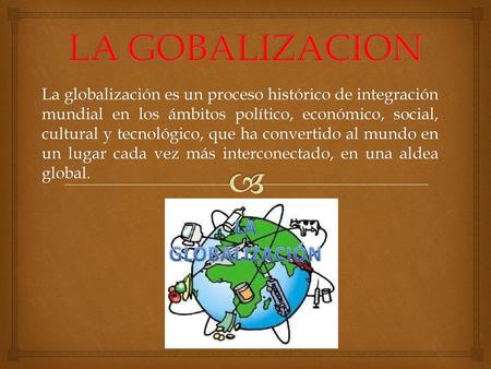 LA GOBALIZACION La globalización es un proceso histórico de integración mundial en los ámbitos político, económico, social, cultural y tecnológico, que.