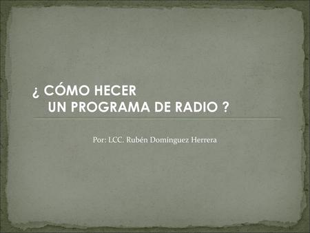 ¿ CÓMO HECER UN PROGRAMA DE RADIO ? Por: LCC. Rubén Domínguez Herrera.