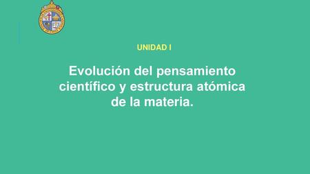 UNIDAD I Evolución del pensamiento científico y estructura atómica de la materia.