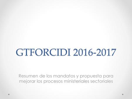 GTFORCIDI 2016-2017 Resumen de los mandatos y propuesta para mejorar los procesos ministeriales sectoriales.