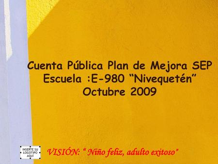 Cuenta Pública Plan de Mejora SEP Escuela :E-980 “Nivequetén” Octubre 2009 VISIÓN: “ Niño feliz, adulto exitoso”