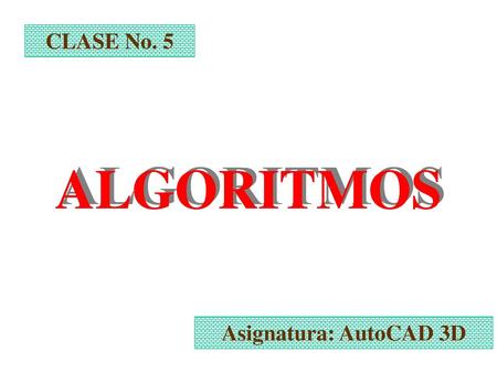 CLASE No. 5 ALGORITMOS Asignatura: AutoCAD 3D.