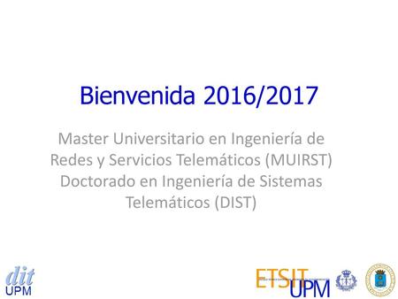 Bienvenida 2016/2017 Master Universitario en Ingeniería de Redes y Servicios Telemáticos (MUIRST) Doctorado en Ingeniería de Sistemas Telemáticos (DIST)