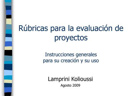 Rúbricas para la evaluación de proyectos Instrucciones generales para su creación y su uso Lamprini Kolioussi Agosto 2009.