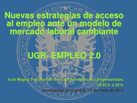 18/04/2018 Nuevas estrategias de acceso al empleo ante un modelo de mercado laboral cambiante UGR- EMPLEO 2.0 Versión del 12 de Septiembre Aula Magna.