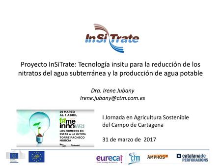 Proyecto InSiTrate: Tecnología insitu para la reducción de los nitratos del agua subterránea y la producción de agua potable Dra. Irene Jubany Irene.jubany@ctm.com.es.