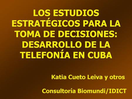 LOS ESTUDIOS ESTRATÉGICOS PARA LA TOMA DE DECISIONES: DESARROLLO DE LA TELEFONÍA EN CUBA Katia Cueto Leiva y otros Consultoría Biomundi/IDICT.