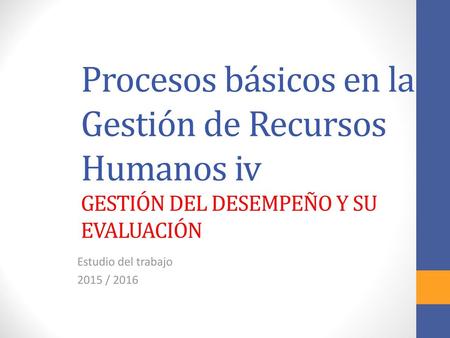 Procesos básicos en la Gestión de Recursos Humanos iv GESTIÓN DEL DESEMPEÑO Y SU EVALUACIÓN Estudio del trabajo 2015 / 2016.
