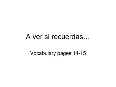A ver si recuerdas… Vocabulary pages 14-15.