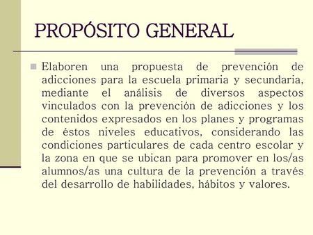 PROPÓSITO GENERAL Elaboren una propuesta de prevención de adicciones para la escuela primaria y secundaria, mediante el análisis de diversos aspectos vinculados.