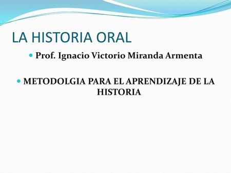 LA HISTORIA ORAL Prof. Ignacio Victorio Miranda Armenta
