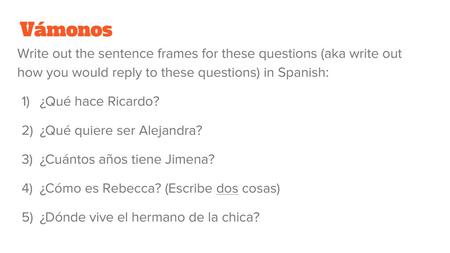 Vámonos Write out the sentence frames for these questions (aka write out how you would reply to these questions) in Spanish: ¿Qué hace Ricardo? ¿Qué quiere.