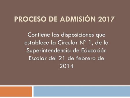 PROCESO DE ADMISIÓN 2017 Contiene las disposiciones que establece la Circular N° 1, de la Superintendencia de Educación Escolar del 21 de febrero de.