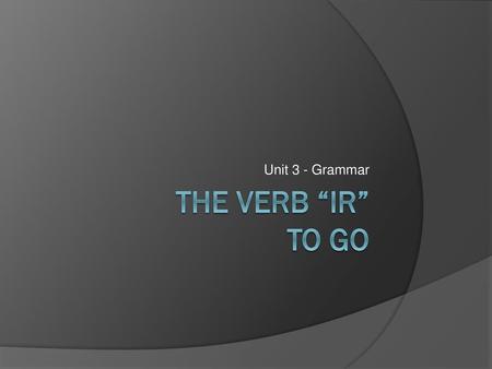 Unit 3 - Grammar The Verb “ir” To Go.