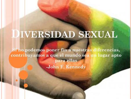 Diversidad sexual Si no podemos poner fin a nuestras diferencias, contribuyamos a que el mundo sea un lugar apto para ellas -John F. Kennedy.