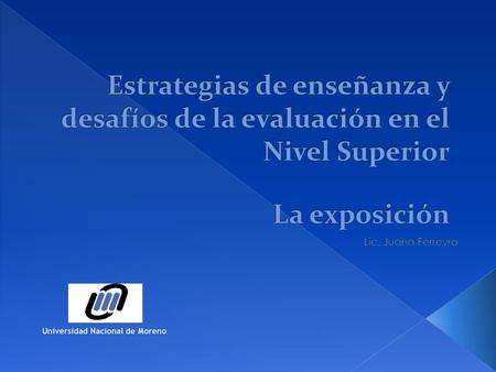 Estrategias de enseñanza y desafíos de la evaluación en el Nivel Superior La exposición Lic. Juana Ferreyro Universidad Nacional de Moreno.