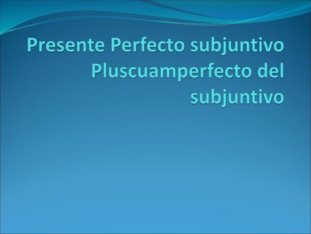 Presente Perfecto subjuntivo Pluscuamperfecto del subjuntivo