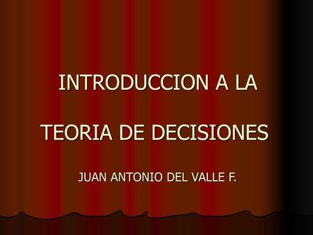 INTRODUCCION A LA TEORIA DE DECISIONES JUAN ANTONIO DEL VALLE F.