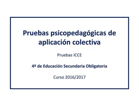 Pruebas psicopedagógicas de aplicación colectiva Pruebas ICCE 4º de Educación Secundaria Obligatoria Curso 2016/2017.