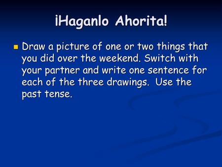¡Haganlo Ahorita! Draw a picture of one or two things that you did over the weekend. Switch with your partner and write one sentence for each of the three.