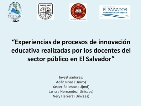 “Experiencias de procesos de innovación educativa realizadas por los docentes del sector público en El Salvador” Investigadores: Adán Rivas (Univo) Yasser.