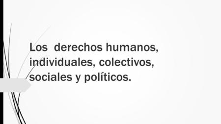 Los derechos humanos, individuales, colectivos, sociales y políticos.
