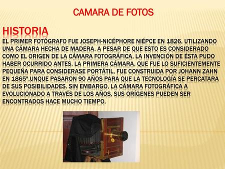 CAMARA DE FOTOS HISTORIA El primer fotógrafo fue Joseph-Nicéphore Niépce en 1826, utilizando una cámara hecha de madera. A pesar de que esto es considerado.