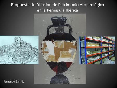 Propuesta de Difusión de Patrimonio Arqueológico en la Península Ibérica Fernando Garrido.